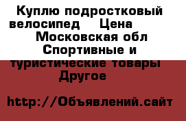 Куплю подростковый велосипед  › Цена ­ 7 000 - Московская обл. Спортивные и туристические товары » Другое   